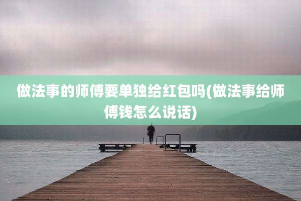 做法事的师傅要单独给红包吗(做法事给师傅钱怎么说话)