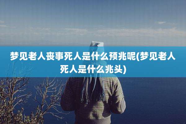 梦见老人丧事死人是什么预兆呢(梦见老人死人是什么兆头)