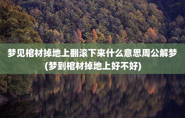 梦见棺材掉地上翻滚下来什么意思周公解梦(梦到棺材掉地上好不好)
