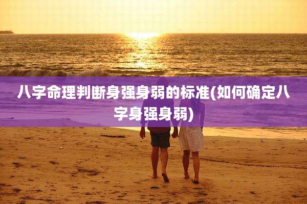 八字命理判断身强身弱的标准(如何确定八字身强身弱)