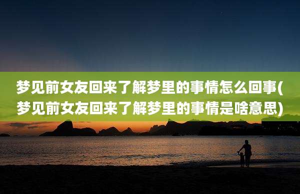 梦见前女友回来了解梦里的事情怎么回事(梦见前女友回来了解梦里的事情是啥意思)