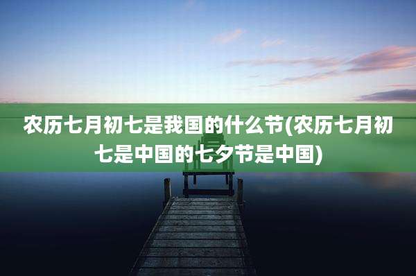 农历七月初七是我国的什么节(农历七月初七是中国的七夕节是中国)