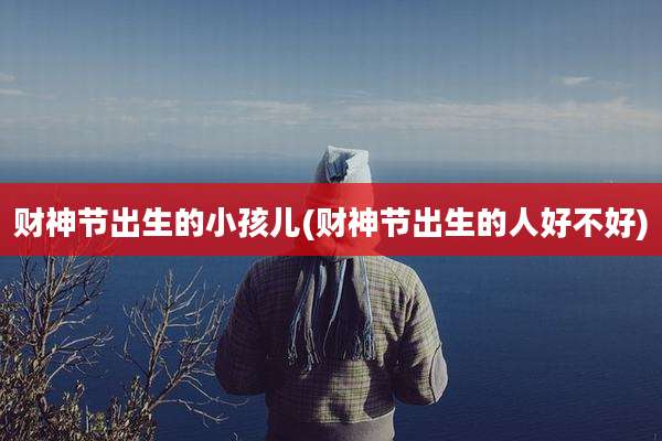 财神节出生的小孩儿(财神节出生的人好不好)