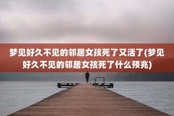 梦见好久不见的邻居女孩死了又活了(梦见好久不见的邻居女孩死了什么预兆)