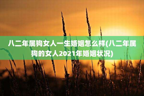 八二年属狗女人一生婚姻怎么样(八二年属狗的女人2021年婚姻状况)