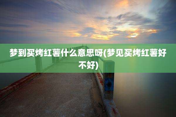 梦到买烤红薯什么意思呀(梦见买烤红薯好不好)