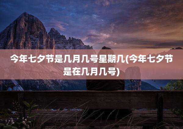 今年七夕节是几月几号星期几(今年七夕节是在几月几号)