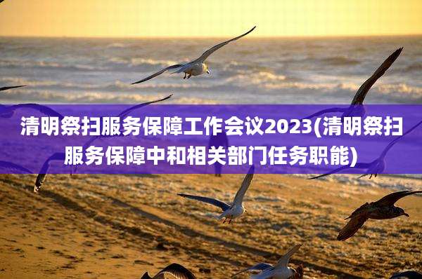 清明祭扫服务保障工作会议2023(清明祭扫服务保障中和相关部门任务职能)