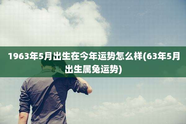 1963年5月出生在今年运势怎么样(63年5月出生属兔运势)