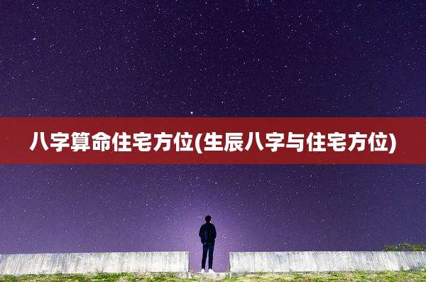 八字算命住宅方位(生辰八字与住宅方位)