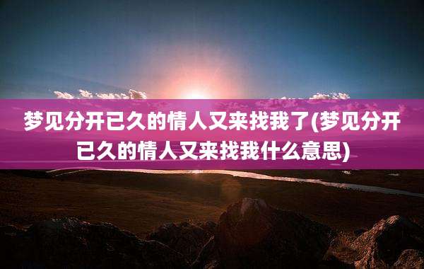 梦见分开已久的情人又来找我了(梦见分开已久的情人又来找我什么意思)