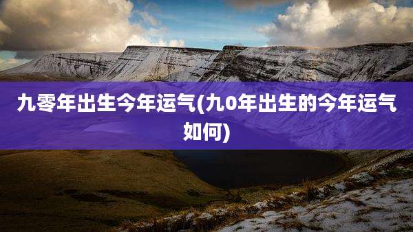 九零年出生今年运气(九0年出生的今年运气如何)