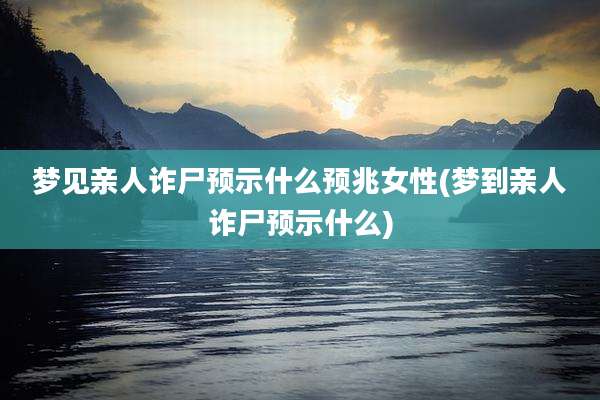 梦见亲人诈尸预示什么预兆女性(梦到亲人诈尸预示什么)