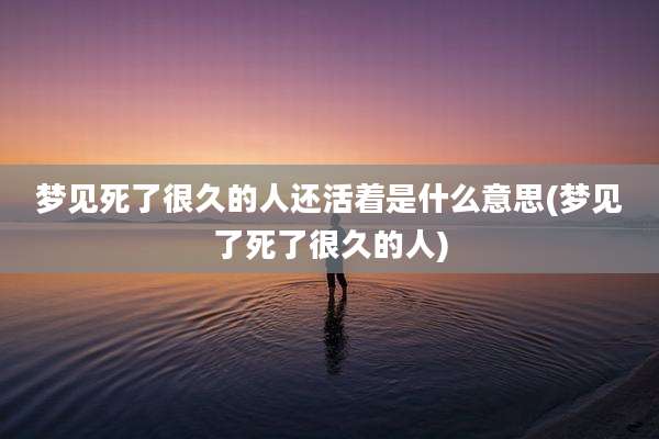 梦见死了很久的人还活着是什么意思(梦见了死了很久的人)