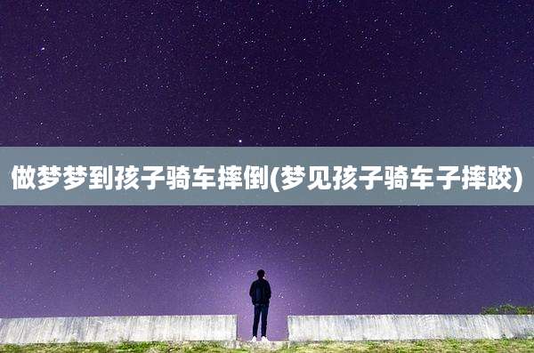 做梦梦到孩子骑车摔倒(梦见孩子骑车子摔跤)