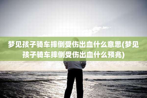 梦见孩子骑车摔倒受伤出血什么意思(梦见孩子骑车摔倒受伤出血什么预兆)