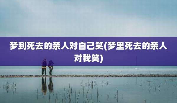 梦到死去的亲人对自己笑(梦里死去的亲人对我笑)