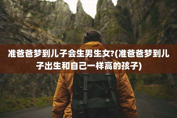 准爸爸梦到儿子会生男生女?(准爸爸梦到儿子出生和自己一样高的孩子)