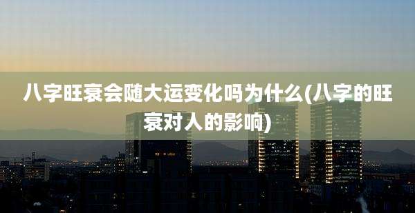 八字旺衰会随大运变化吗为什么(八字的旺衰对人的影响)