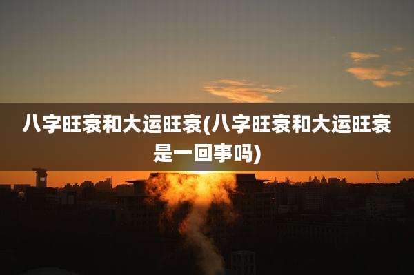 八字旺衰和大运旺衰(八字旺衰和大运旺衰是一回事吗)