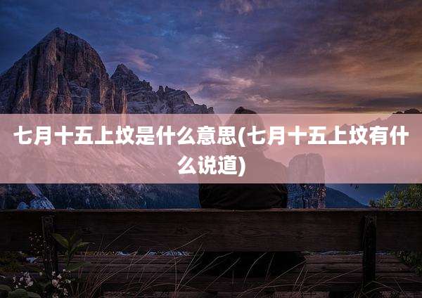 七月十五上坟是什么意思(七月十五上坟有什么说道)