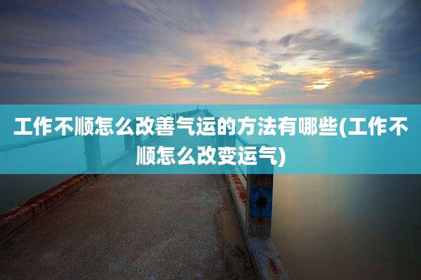工作不顺怎么改善气运的方法有哪些(工作不顺怎么改变运气)
