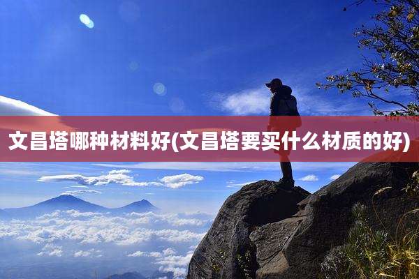 文昌塔哪种材料好(文昌塔要买什么材质的好)