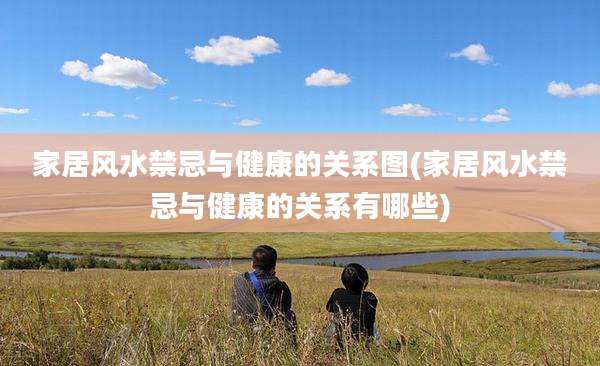 家居风水禁忌与健康的关系图(家居风水禁忌与健康的关系有哪些)