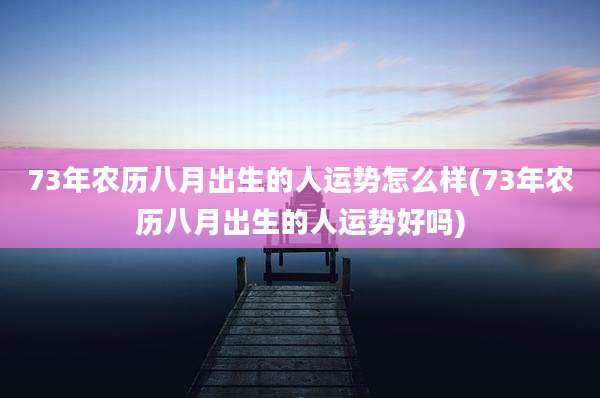 73年农历八月出生的人运势怎么样(73年农历八月出生的人运势好吗)