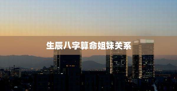 生辰八字算命姐妹关系