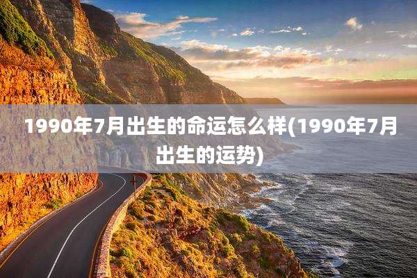 1990年7月出生的命运怎么样(1990年7月出生的运势)