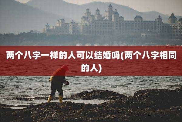 两个八字一样的人可以结婚吗(两个八字相同的人)