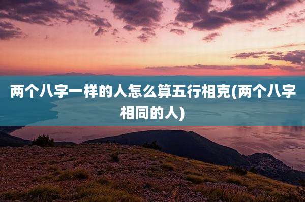 两个八字一样的人怎么算五行相克(两个八字相同的人)