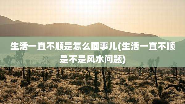 生活一直不顺是怎么回事儿(生活一直不顺是不是风水问题)