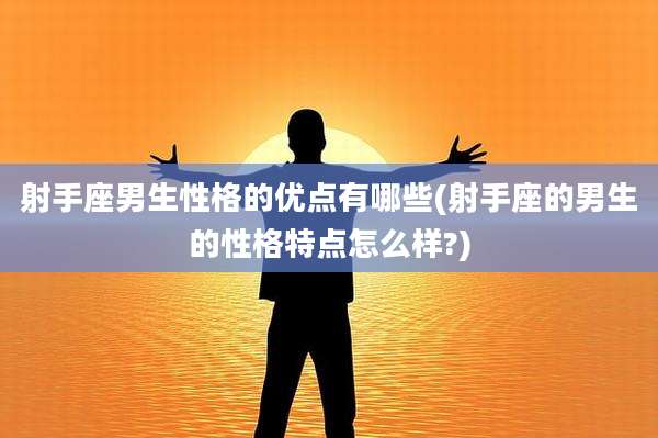 射手座男生性格的优点有哪些(射手座的男生的性格特点怎么样?)