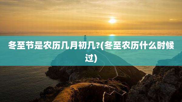 冬至节是农历几月初几?(冬至农历什么时候过)