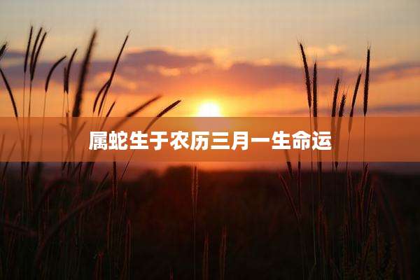 属蛇生于农历三月一生命运