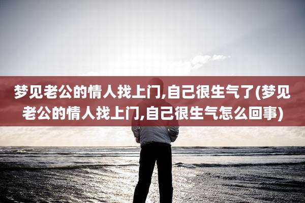 梦见老公的情人找上门,自己很生气了(梦见老公的情人找上门,自己很生气怎么回事)