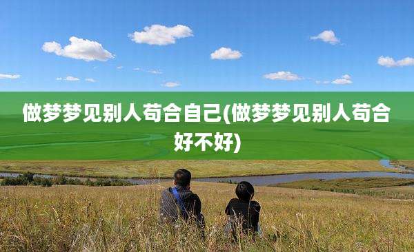 做梦梦见别人苟合自己(做梦梦见别人苟合好不好)