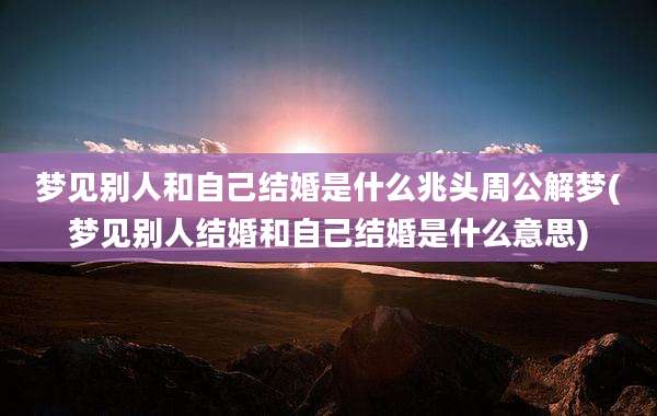 梦见别人和自己结婚是什么兆头周公解梦(梦见别人结婚和自己结婚是什么意思)