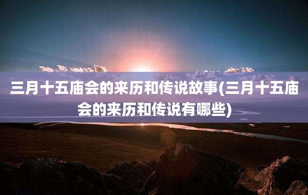 三月十五庙会的来历和传说故事(三月十五庙会的来历和传说有哪些)