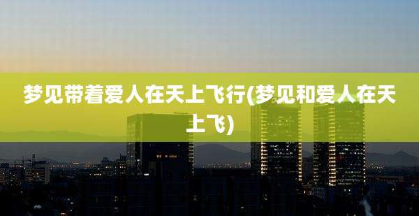 梦见带着爱人在天上飞行(梦见和爱人在天上飞)