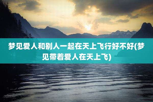 梦见爱人和别人一起在天上飞行好不好(梦见带着爱人在天上飞)
