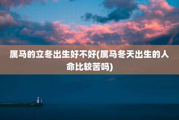 属马的立冬出生好不好(属马冬天出生的人命比较苦吗)