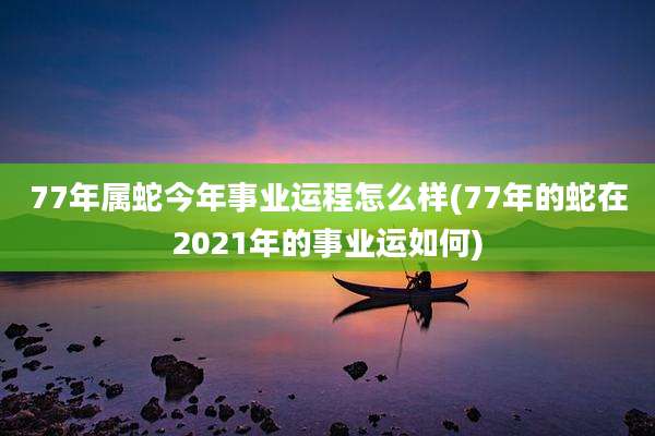 77年属蛇今年事业运程怎么样(77年的蛇在2021年的事业运如何)