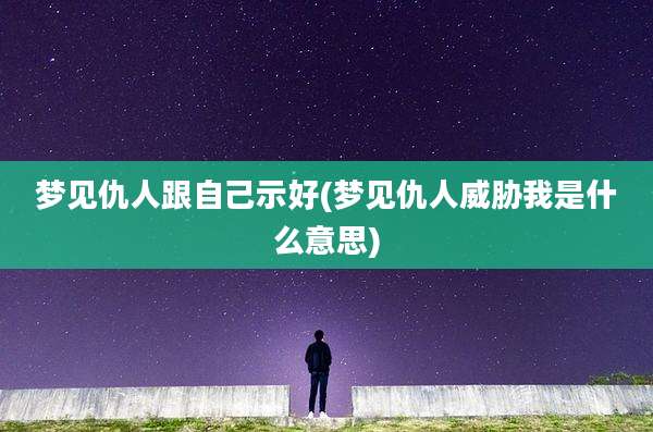 梦见仇人跟自己示好(梦见仇人威胁我是什么意思)