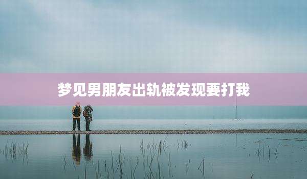 梦见男朋友出轨被发现要打我
