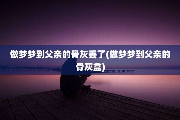 做梦梦到父亲的骨灰丢了(做梦梦到父亲的骨灰盒)