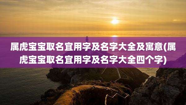 属虎宝宝取名宜用字及名字大全及寓意(属虎宝宝取名宜用字及名字大全四个字)