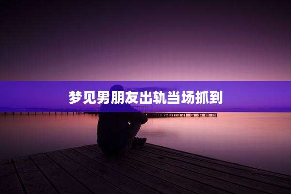 梦见男朋友出轨当场抓到